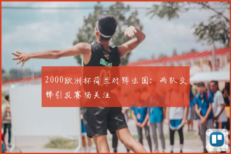 2000欧洲杯荷兰对阵法国：两队交锋引发赛场关注