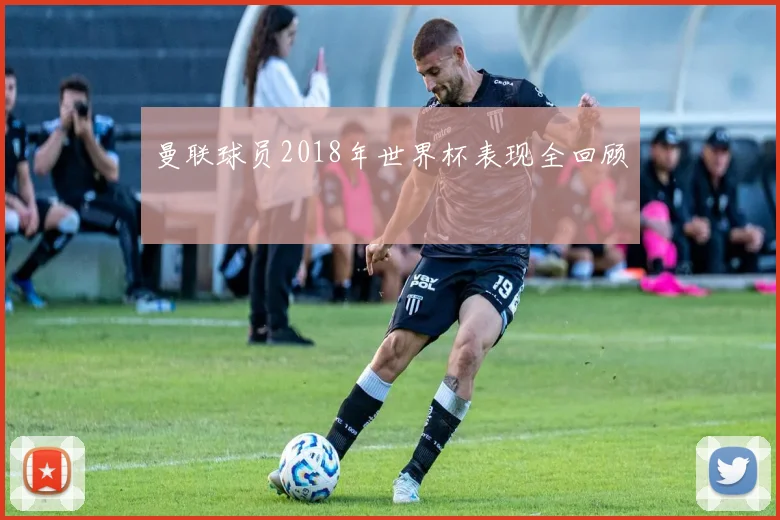 曼联球员2018年世界杯表现全回顾