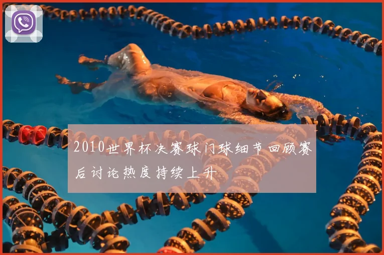 2010世界杯决赛球门球细节回顾赛后讨论热度持续上升