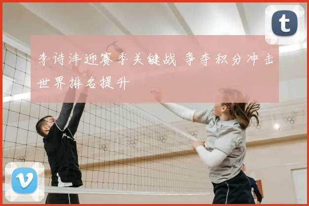 李诗沣迎赛季关键战 争夺积分冲击世界排名提升