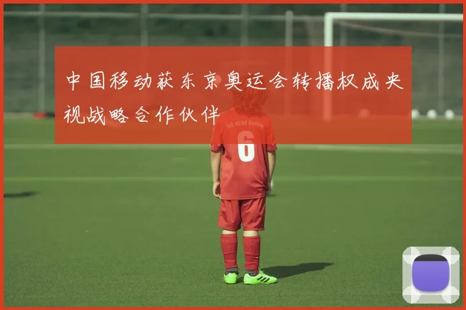 中国移动获东京奥运会转播权成央视战略合作伙伴