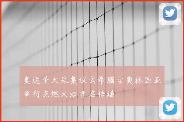 奥运圣火采集仪式希腊古奥林匹亚举行点燃火炬开启传递