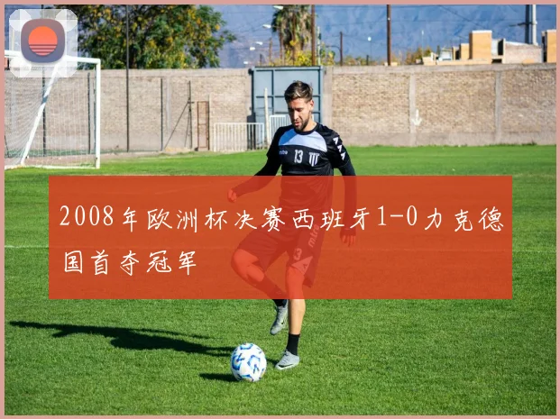 2008年欧洲杯决赛西班牙1-0力克德国首夺冠军