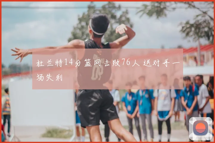 杜兰特14分篮网击败76人 送对手一场失利