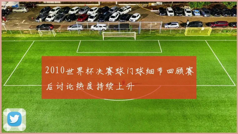 2010世界杯决赛球门球细节回顾赛后讨论热度持续上升