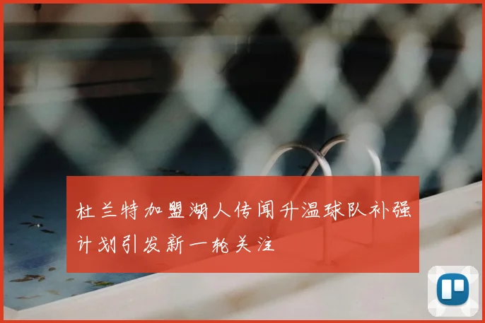 杜兰特加盟湖人传闻升温球队补强计划引发新一轮关注