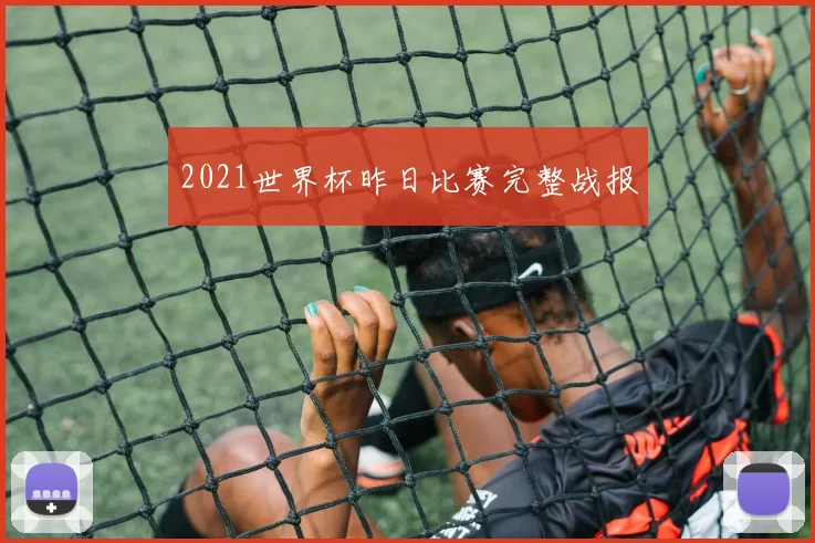 2021世界杯昨日比赛完整战报