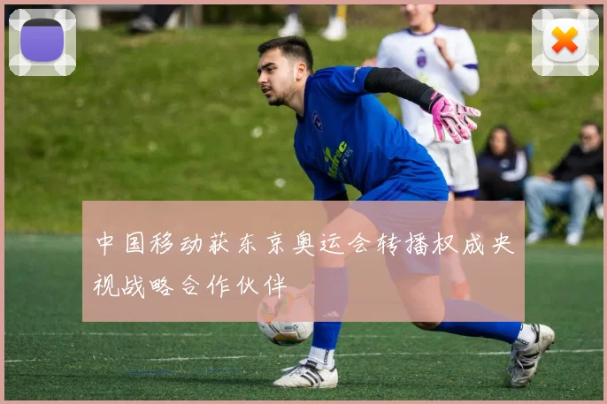 中国移动获东京奥运会转播权成央视战略合作伙伴