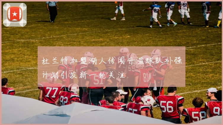 杜兰特加盟湖人传闻升温球队补强计划引发新一轮关注
