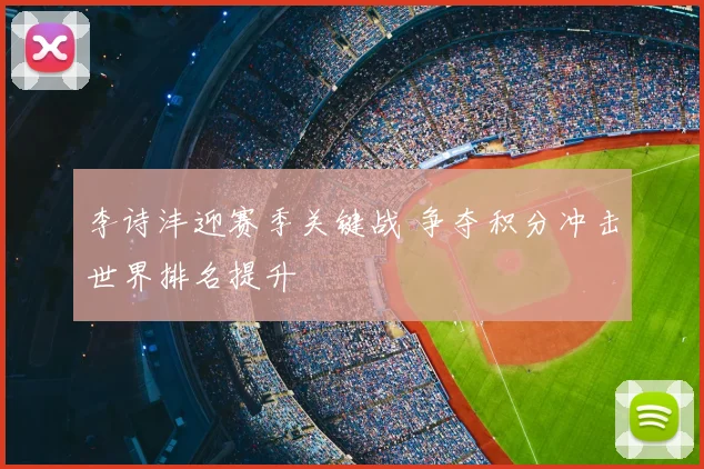 李诗沣迎赛季关键战 争夺积分冲击世界排名提升