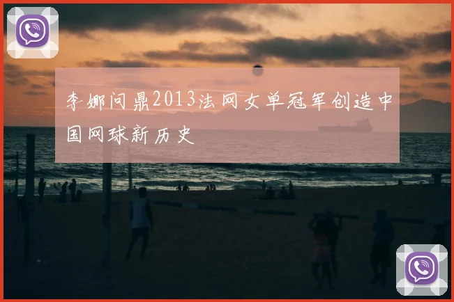 李娜问鼎2013法网女单冠军创造中国网球新历史
